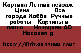 Картина Летний пейзаж › Цена ­ 25 420 - Все города Хобби. Ручные работы » Картины и панно   . Ненецкий АО,Носовая д.